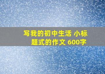 写我的初中生活 小标题式的作文 600字